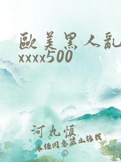 欧美黑人乱猛交xxxx500