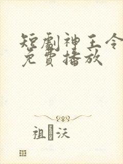 短剧神王令全集免费播放