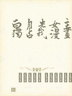 白月光女主总想独占我漫画下拉式