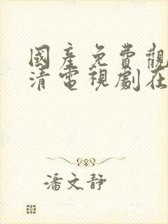 国产免费观看高清电视剧在线观看我