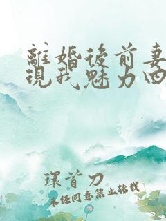 离婚后前妻才发现我魅力四射爆火短剧