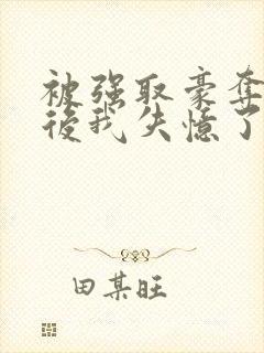 被强取豪夺多年后我失忆了