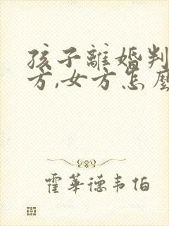 孩子离婚判给男方,女方怎么争夺抚养权