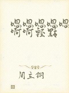 嗯嗯嗯嗯嗯啊啊啊啊轻点