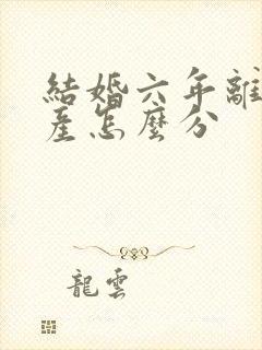 结婚六年离婚财产怎么分