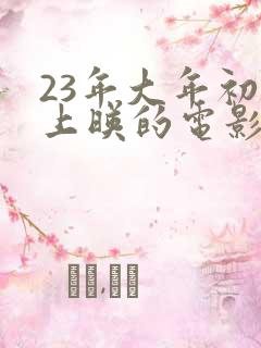 23年大年初一上映的电影