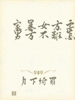 家暴女方要离婚男方不离怎么办