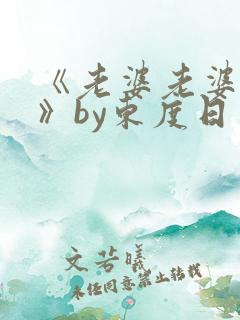 《老婆老婆老婆》by东度日免费阅读