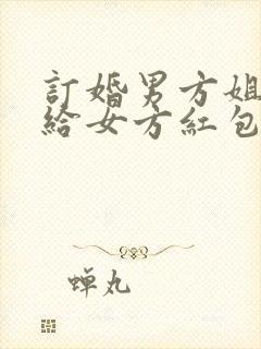 订婚男方姐姐要给女方红包吗