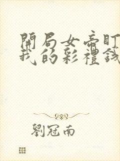 开局女帝盯上了我的彩礼钱短剧