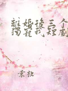 离婚后三个哥哥独宠我短剧