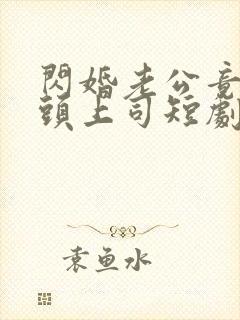 闪婚老公竟是顶头上司短剧