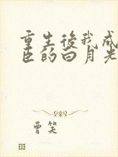 重生后我成了权臣的白月光全文免费阅读