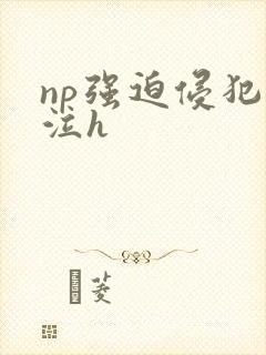 np强迫侵犯哭泣h