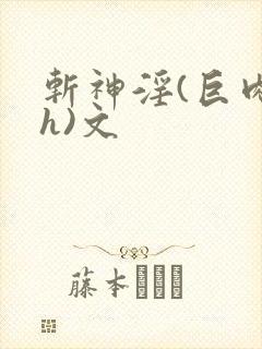 斩神淫(巨肉高h)文