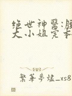 绝世神医:腹黑大小姐完本