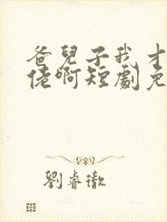 爸儿子我才是大佬啊短剧免费观看高清