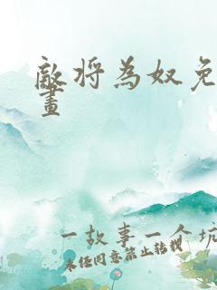 敌将为奴免费漫画