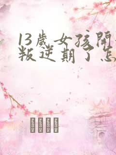 13岁女孩开始叛逆期了怎么办