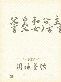 父皇和公主(古言父女)古言