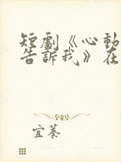 短剧《心动还请告诉我》在线观看