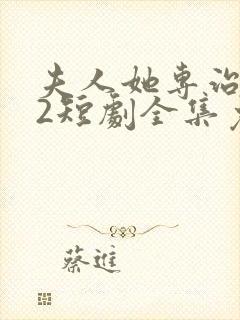 夫人她专治不服2短剧全集免费