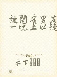 被闺蜜男友c了一晚上以后的小说