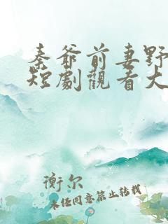 秦爷前妻野又飒短剧观看大结局