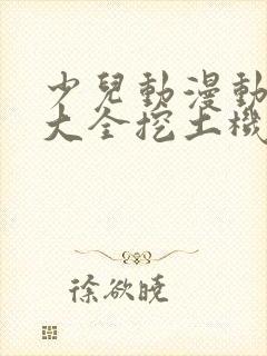 少儿动漫动画片大全挖土机