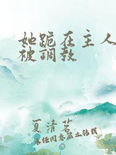 她跪在主人面前被调教