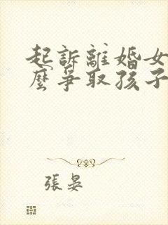 起诉离婚女方怎么争取孩子抚养权