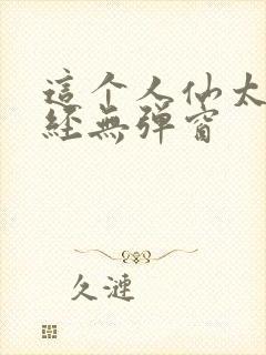 这个人仙太过正经无弹窗