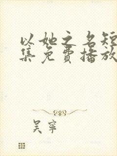 以她之名短剧全集免费播放