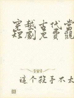 穿越古代当驸马短剧免费观看