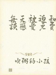 每天被迫和大佬谈恋爱免费阅读全文章节