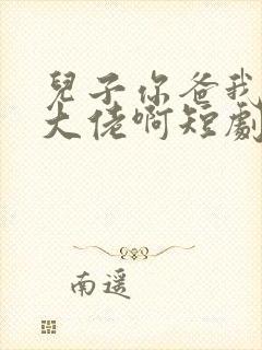 儿子你爸我真是大佬啊短剧免费观看