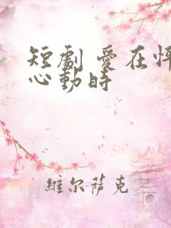短剧 爱在怦然心动时