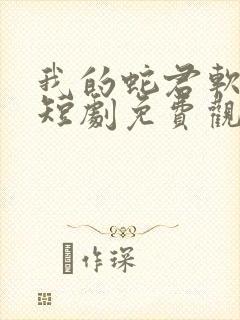 我的蛇君软又妖短剧免费观看大结局