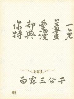 你却爱着一个他特典漫画免费阅读