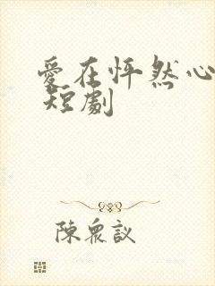 爱在怦然心动时 短剧