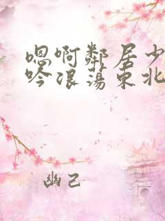 嗯啊邻居少妇呻吟浪荡东北女人