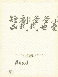 短剧:爸爸,你凶我我也爱你