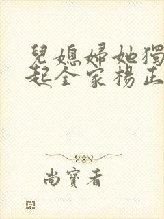 儿媳妇她独自撑起全家杨正国小说