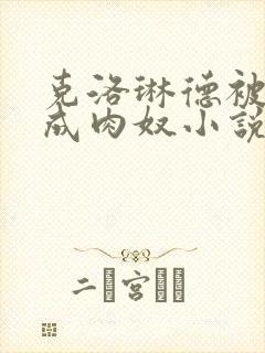 克洛琳德被调教成肉奴小说