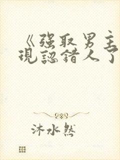 《强取男主后发现认错人了》