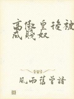 高傲皇后被调教成贱奴