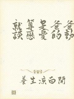 就算是爸爸也想谈恋爱的动漫免费观看