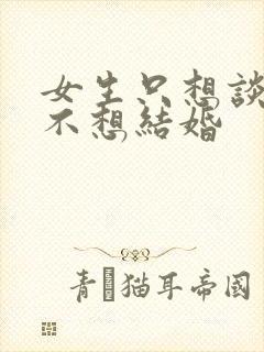 女生只想谈恋爱不想结婚