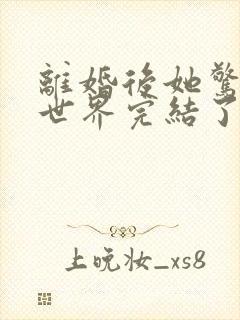 离婚后她惊艳了世界完结了吗