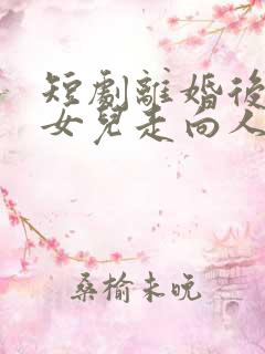 短剧离婚后我带女儿走向人生巅峰在线观看